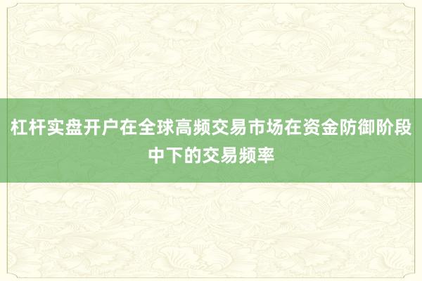 杠杆实盘开户在全球高频交易市场在资金防御阶段中下的交易频率