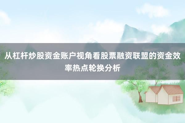 从杠杆炒股资金账户视角看股票融资联盟的资金效率热点轮换分析