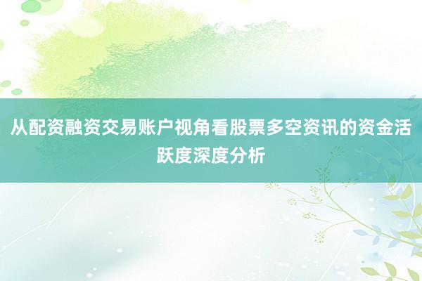 从配资融资交易账户视角看股票多空资讯的资金活跃度深度分析