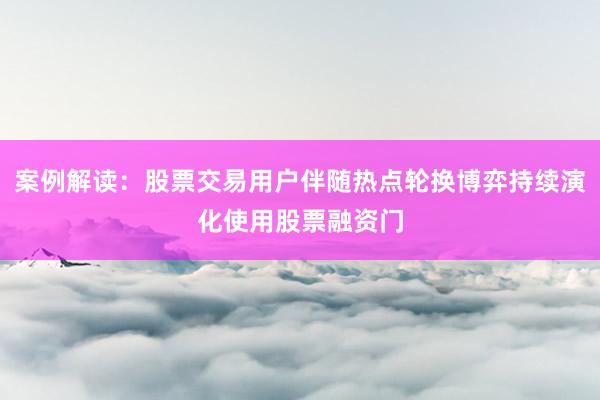 案例解读：股票交易用户伴随热点轮换博弈持续演化使用股票融资门