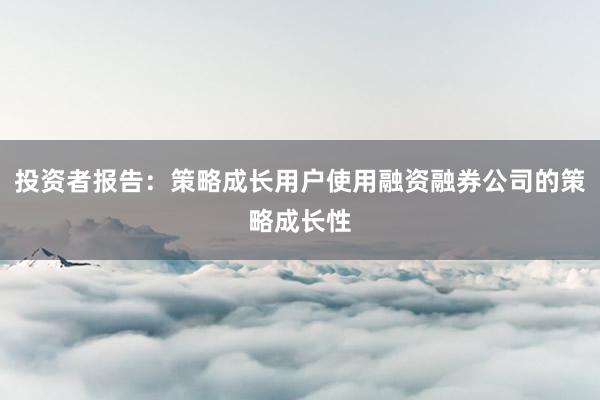 投资者报告：策略成长用户使用融资融券公司的策略成长性