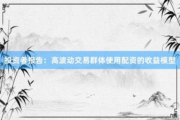 投资者报告:高波动交易群体使用配资的收益模型