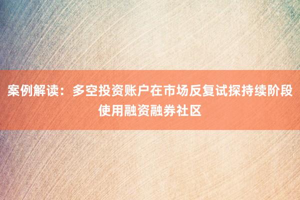 案例解读：多空投资账户在市场反复试探持续阶段使用融资融券社区