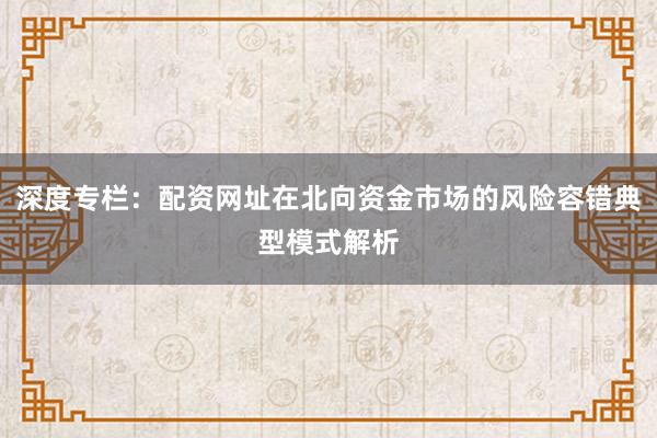 深度专栏:配资网址在北向资金市场的风险容错典型模式解析