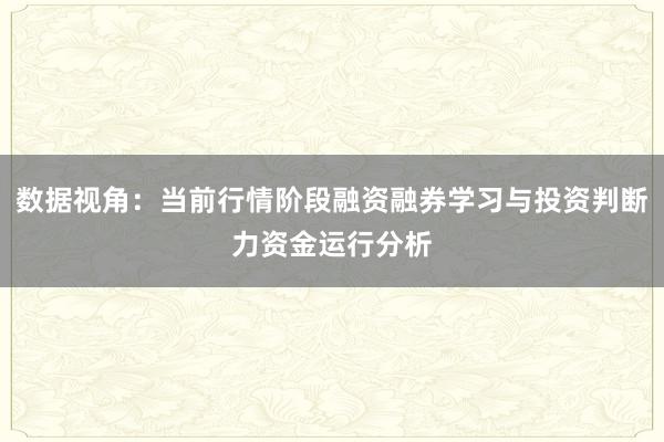 数据视角:当前行情阶段融资融券学习与投资判断力资金运行分析