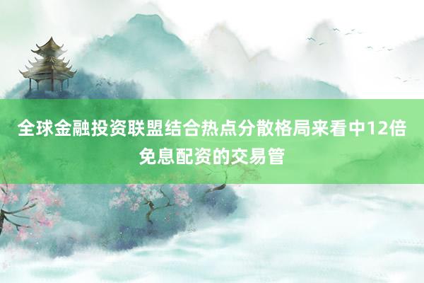 全球金融投资联盟结合热点分散格局来看中12倍免息配资的交易管