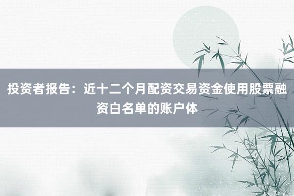 投资者报告：近十二个月配资交易资金使用股票融资白名单的账户体