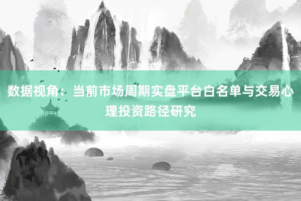 数据视角：当前市场周期实盘平台白名单与交易心理投资路径研究