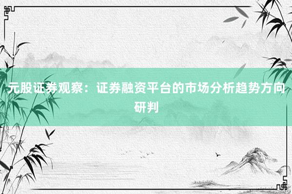 元股证券观察：证券融资平台的市场分析趋势方向研判