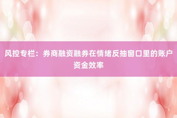 风控专栏：券商融资融券在情绪反抽窗口里的账户资金效率
