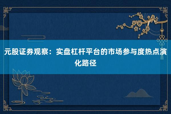 元股证券观察：实盘杠杆平台的市场参与度热点演化路径