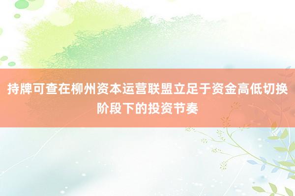 持牌可查在柳州资本运营联盟立足于资金高低切换阶段下的投资节奏