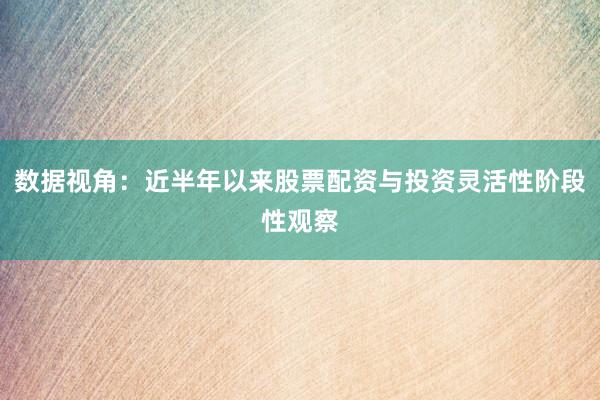 数据视角：近半年以来股票配资与投资灵活性阶段性观察