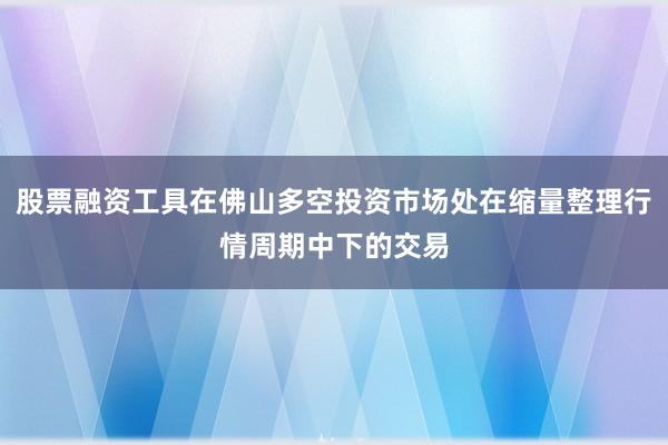 股票融资工具在佛山多空投资市场处在缩量整理行情周期中下的交易
