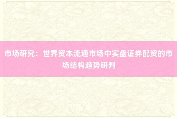 市场研究：世界资本流通市场中实盘证券配资的市场结构趋势研判
