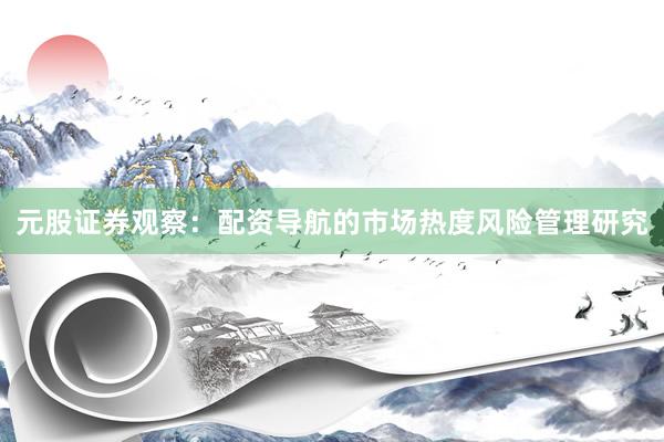 元股证券观察：配资导航的市场热度风险管理研究