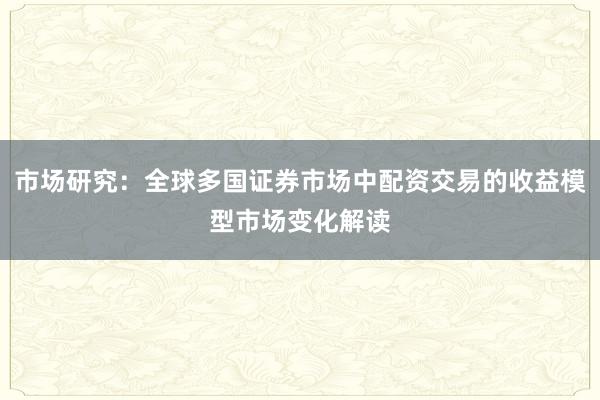 市场研究：全球多国证券市场中配资交易的收益模型市场变化解读