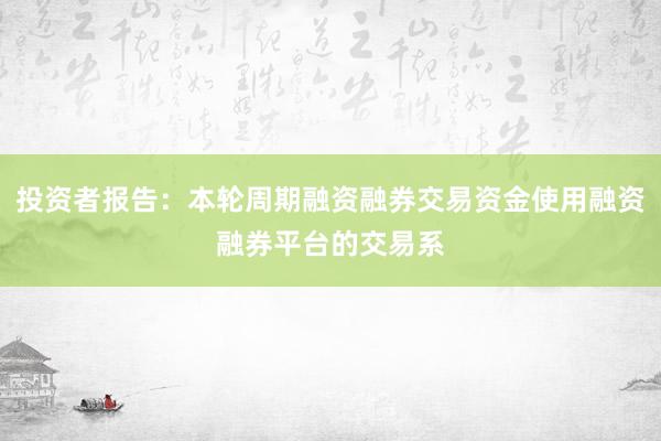 投资者报告：本轮周期融资融券交易资金使用融资融券平台的交易系