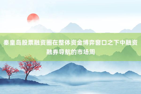 秦皇岛股票融资圈在整体资金博弈窗口之下中融资融券导航的市场周