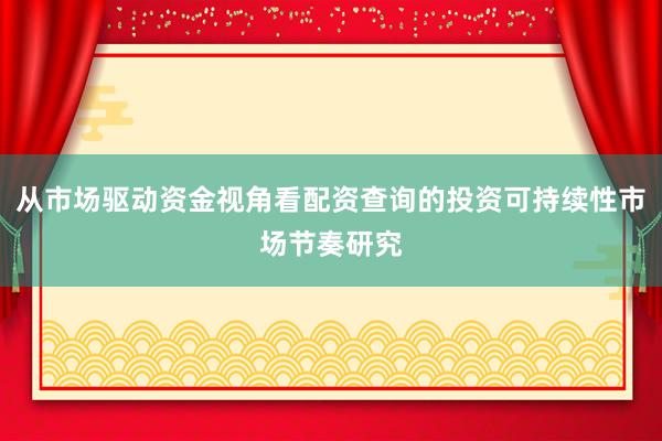从市场驱动资金视角看配资查询的投资可持续性市场节奏研究