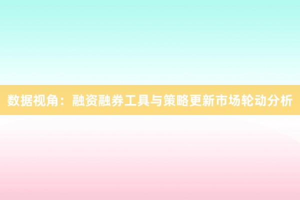 数据视角：融资融券工具与策略更新市场轮动分析