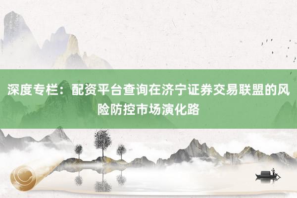 深度专栏：配资平台查询在济宁证券交易联盟的风险防控市场演化路