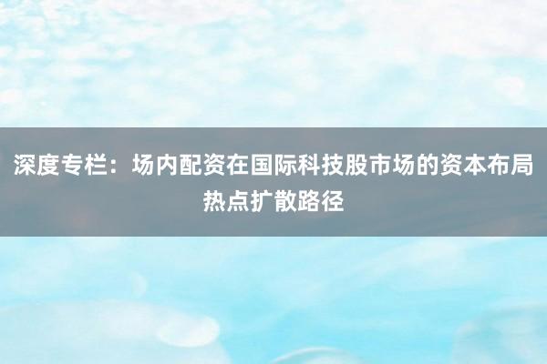 深度专栏：场内配资在国际科技股市场的资本布局热点扩散路径