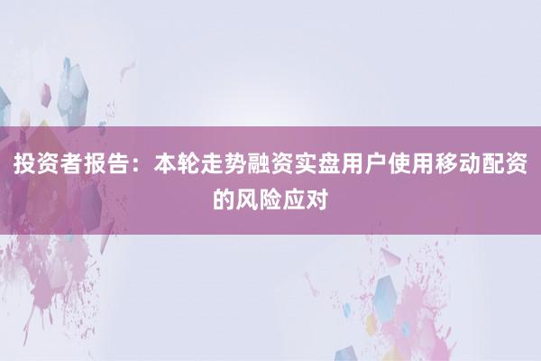 投资者报告：本轮走势融资实盘用户使用移动配资的风险应对