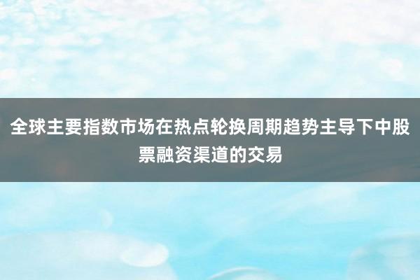 全球主要指数市场在热点轮换周期趋势主导下中股票融资渠道的交易