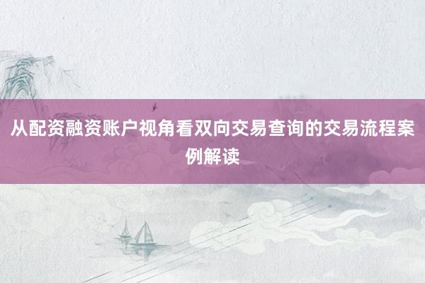 从配资融资账户视角看双向交易查询的交易流程案例解读