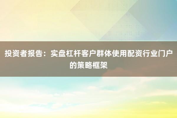 投资者报告：实盘杠杆客户群体使用配资行业门户的策略框架
