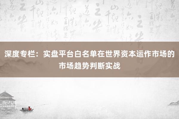 深度专栏:实盘平台白名单在世界资本运作市场的市场趋势判断实战