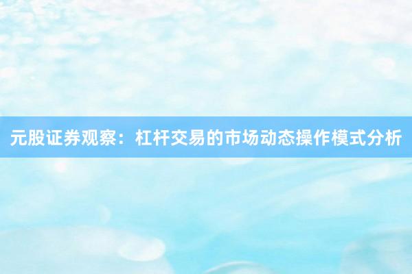 元股证券观察：杠杆交易的市场动态操作模式分析