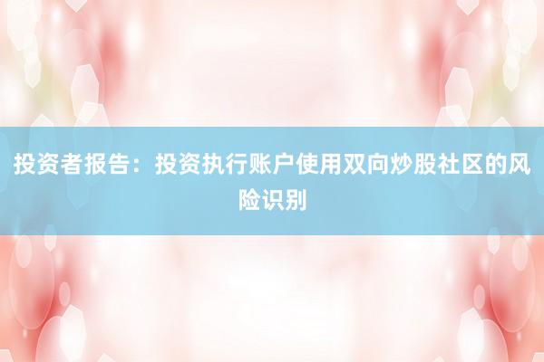 投资者报告：投资执行账户使用双向炒股社区的风险识别