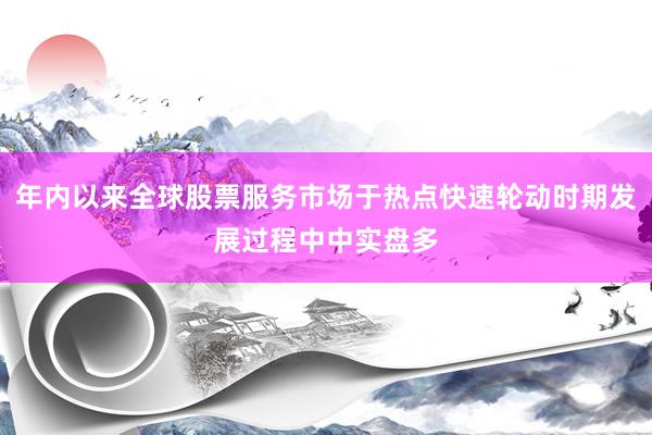 年内以来全球股票服务市场于热点快速轮动时期发展过程中中实盘多