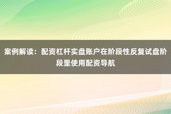 案例解读：配资杠杆实盘账户在阶段性反复试盘阶段里使用配资导航