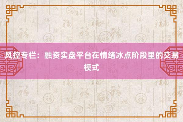 风控专栏：融资实盘平台在情绪冰点阶段里的交易模式