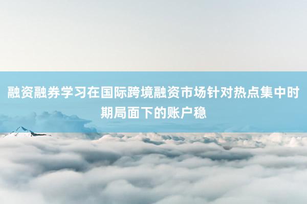 融资融券学习在国际跨境融资市场针对热点集中时期局面下的账户稳