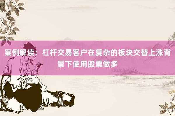 案例解读：杠杆交易客户在复杂的板块交替上涨背景下使用股票做多
