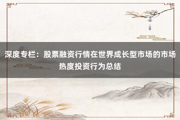 深度专栏：股票融资行情在世界成长型市场的市场热度投资行为总结