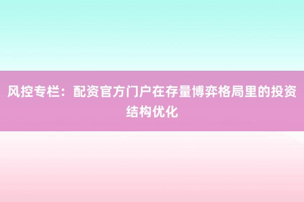 风控专栏：配资官方门户在存量博弈格局里的投资结构优化