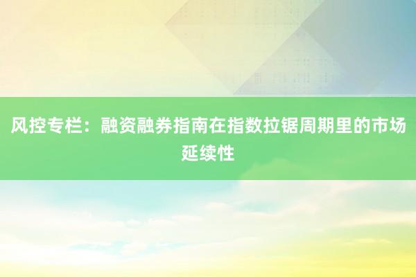 风控专栏：融资融券指南在指数拉锯周期里的市场延续性