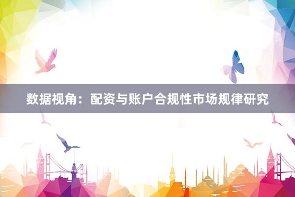 数据视角：配资与账户合规性市场规律研究