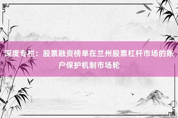 深度专栏：股票融资榜单在兰州股票杠杆市场的账户保护机制市场轮