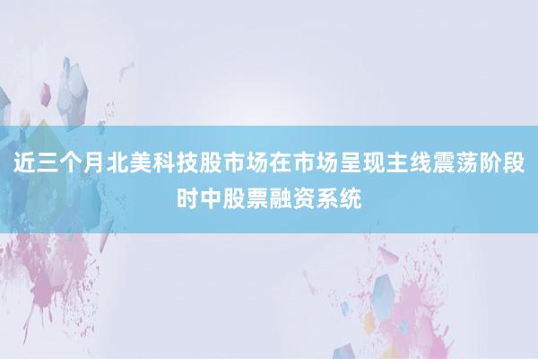 近三个月北美科技股市场在市场呈现主线震荡阶段时中股票融资系统