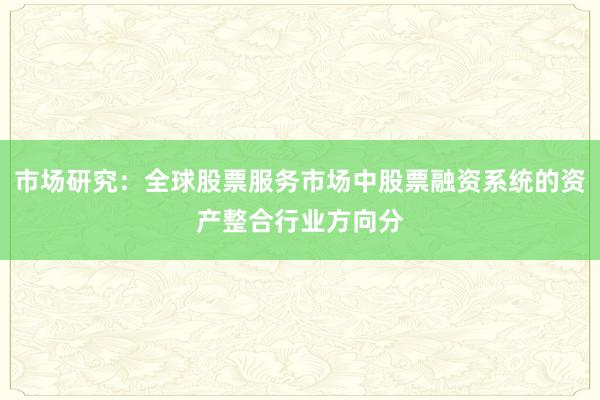 市场研究：全球股票服务市场中股票融资系统的资产整合行业方向分
