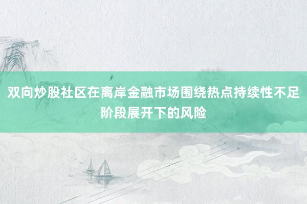 双向炒股社区在离岸金融市场围绕热点持续性不足阶段展开下的风险