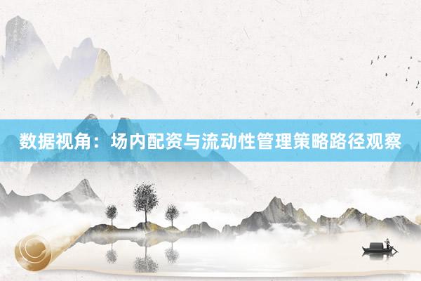 数据视角：场内配资与流动性管理策略路径观察