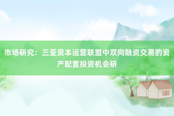 市场研究：三亚资本运营联盟中双向融资交易的资产配置投资机会研