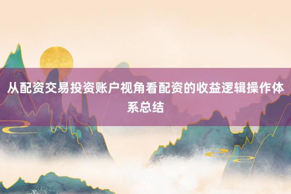 从配资交易投资账户视角看配资的收益逻辑操作体系总结